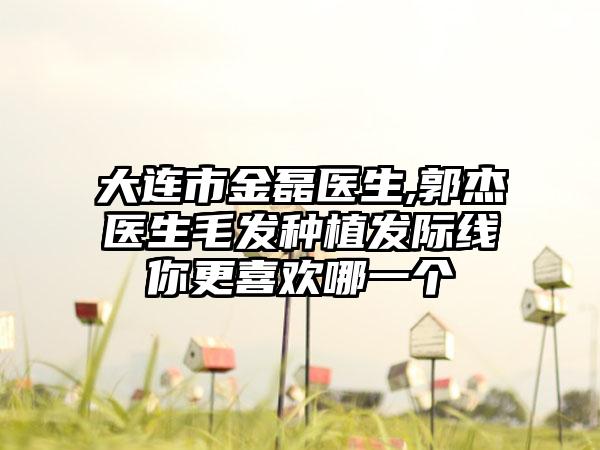 大连市金磊医生,郭杰医生毛发种植发际线你更喜欢哪一个