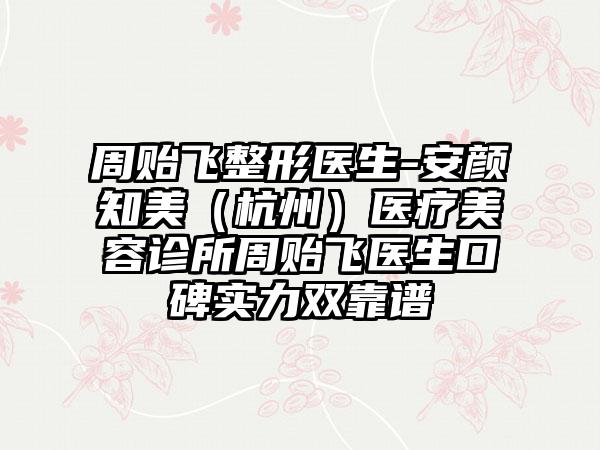 周贻飞整形医生-安颜知美（杭州）医疗美容诊所周贻飞医生口碑实力双靠谱