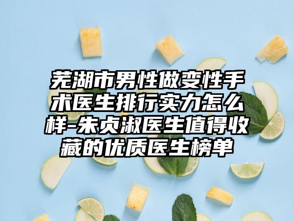芜湖市男性做变性手术医生排行实力怎么样-朱贞淑医生值得收藏的优质医生榜单