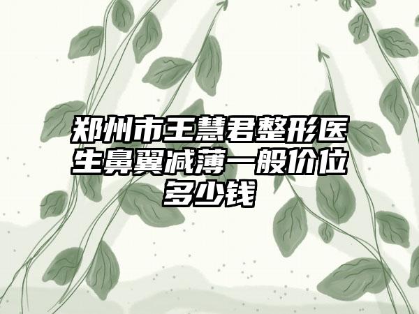 郑州市王慧君整形医生鼻翼减薄一般价位多少钱