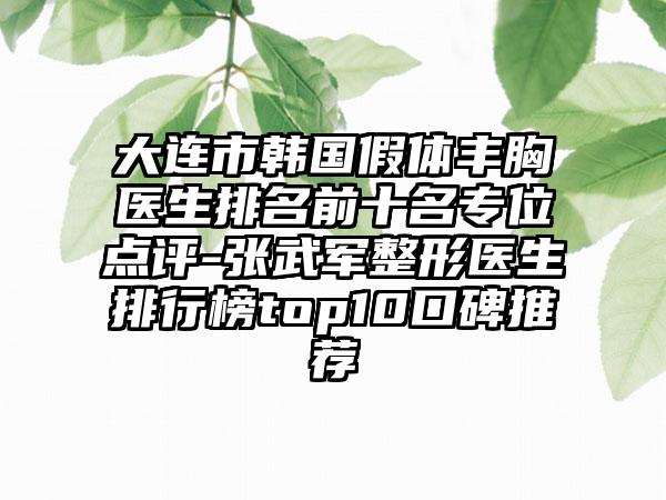 大连市韩国假体丰胸医生排名前十名专位点评-张武军整形医生排行榜top10口碑推荐
