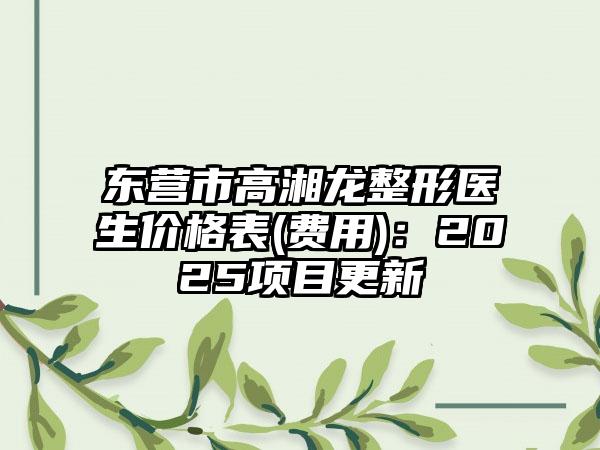 东营市高湘龙整形医生价格表(费用)：2025项目更新