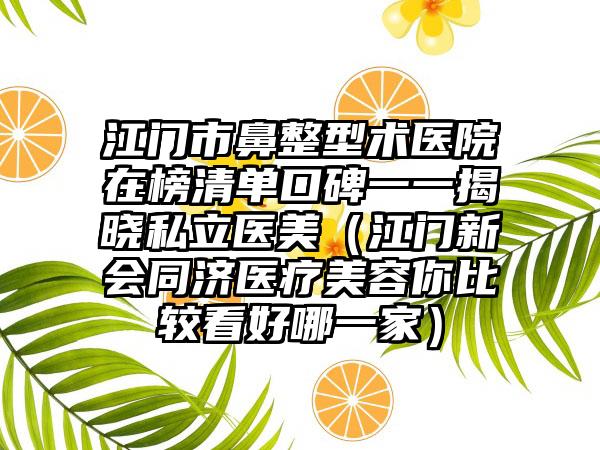 江门市鼻整型术医院在榜清单口碑一一揭晓私立医美（江门新会同济医疗美容你比较看好哪一家）