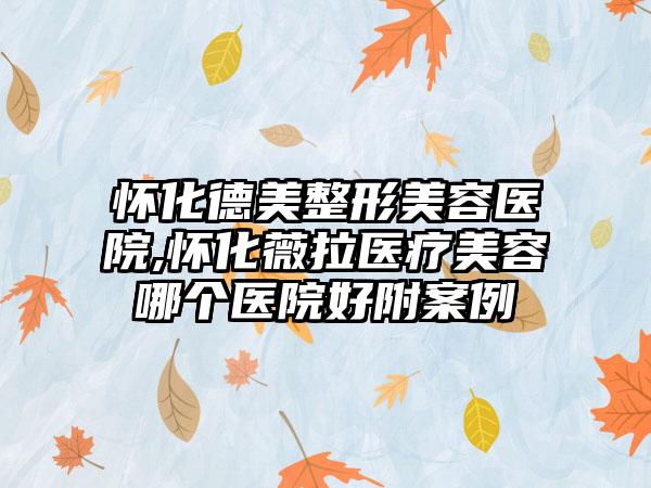 怀化德美整形美容医院,怀化薇拉医疗美容哪个医院好附案例