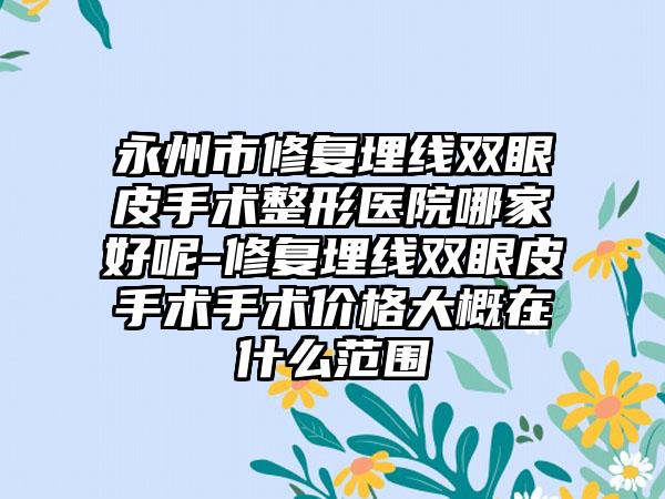 永州市修复埋线双眼皮手术整形医院哪家好呢-修复埋线双眼皮手术手术价格大概在什么范围