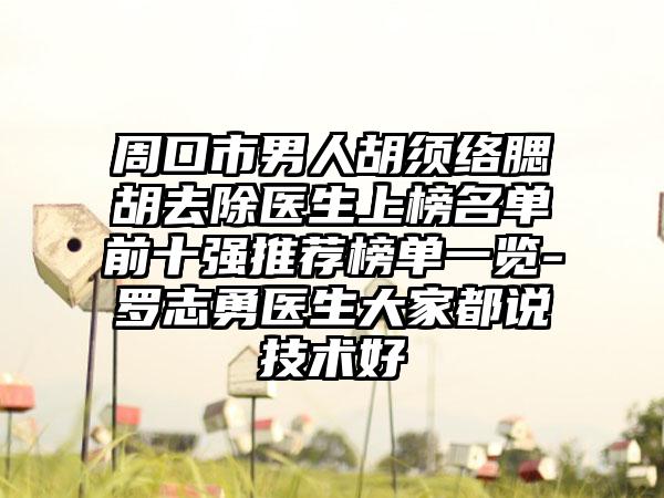 周口市男人胡须络腮胡去除医生上榜名单前十强推荐榜单一览-罗志勇医生大家都说技术好