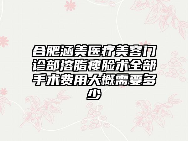 合肥涵美医疗美容门诊部溶脂瘦脸术全部手术费用大概需要多少