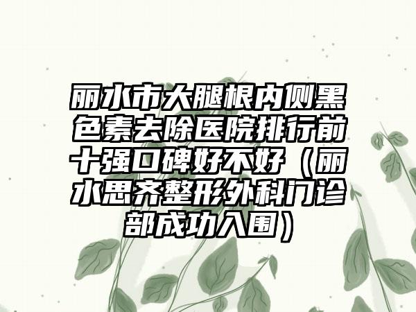 丽水市大腿根内侧黑色素去除医院排行前十强口碑好不好（丽水思齐整形外科门诊部成功入围）
