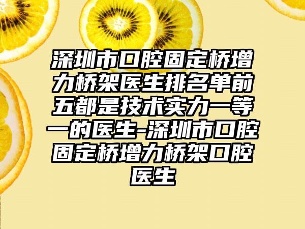 深圳市口腔固定桥增力桥架医生排名单前五都是技术实力一等一的医生-深圳市口腔固定桥增力桥架口腔医生