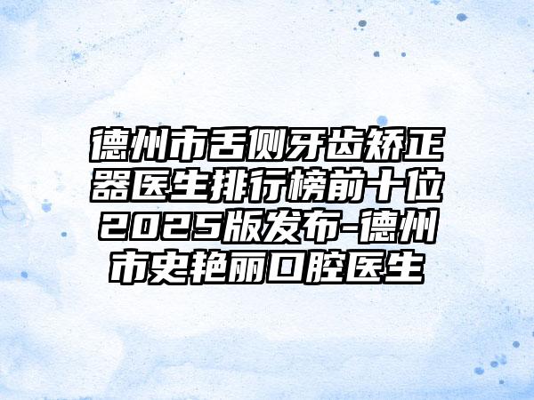德州市舌侧牙齿矫正器医生排行榜前十位2025版发布-德州市史艳丽口腔医生