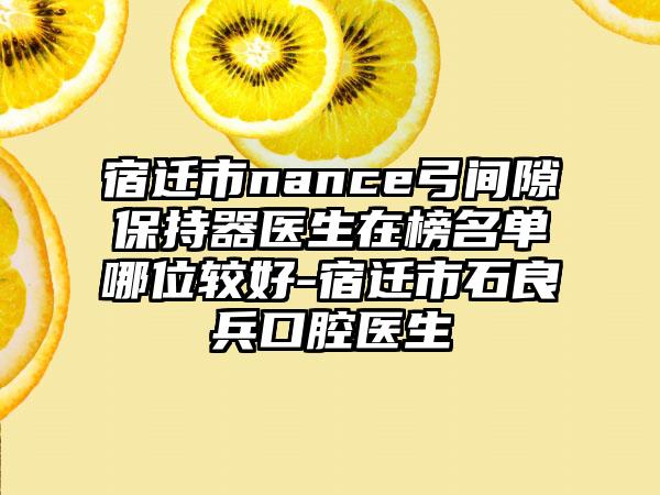 宿迁市nance弓间隙保持器医生在榜名单哪位较好-宿迁市石良兵口腔医生