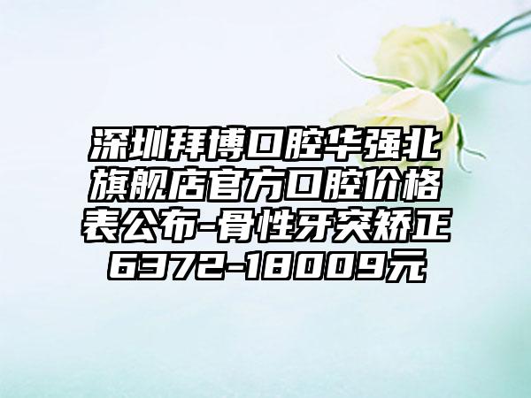 深圳拜博口腔华强北旗舰店官方口腔价格表公布-骨性牙突矫正6372-18009元