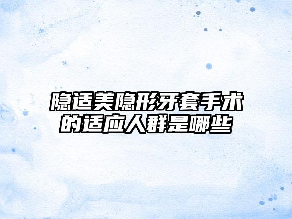 隐适美隐形牙套手术的适应人群是哪些