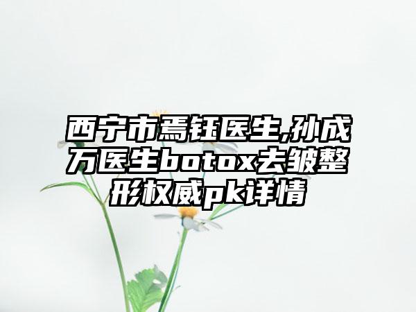 西宁市焉钰医生,孙成万医生botox去皱整形权威pk详情