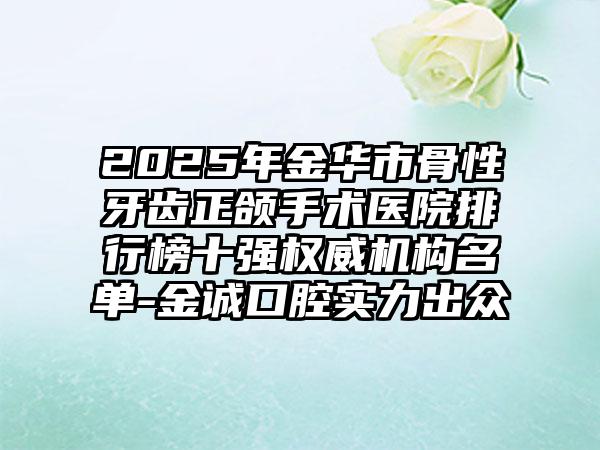 2025年金华市骨性牙齿正颌手术医院排行榜十强权威机构名单-金诚口腔实力出众