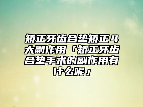 矫正牙齿合垫矫正４大副作用「矫正牙齿合垫手术的副作用有什么呢」