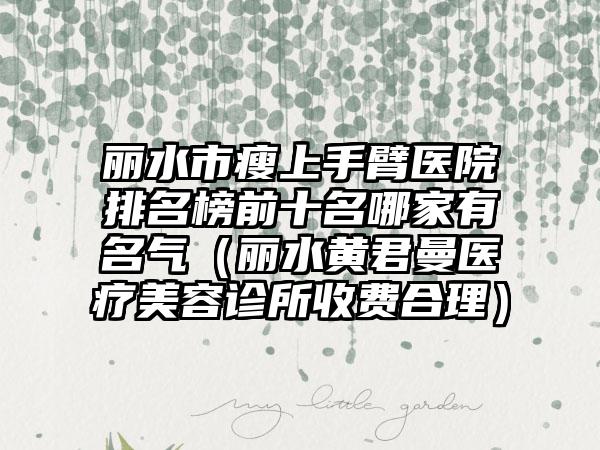 丽水市瘦上手臂医院排名榜前十名哪家有名气（丽水黄君曼医疗美容诊所收费合理）