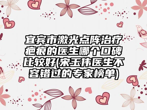 宜宾市激光点阵治疗疤痕的医生哪个口碑比较好(宋玉伟医生不容错过的专家榜单)