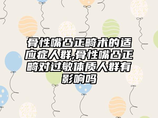 骨性嘴凸正畸术的适应症人群,骨性嘴凸正畸对过敏体质人群有影响吗