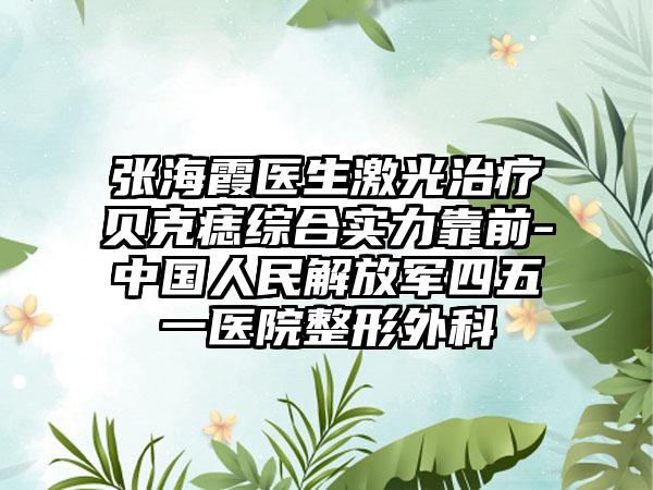 张海霞医生激光治疗贝克痣综合实力靠前-中国人民解放军四五一医院整形外科