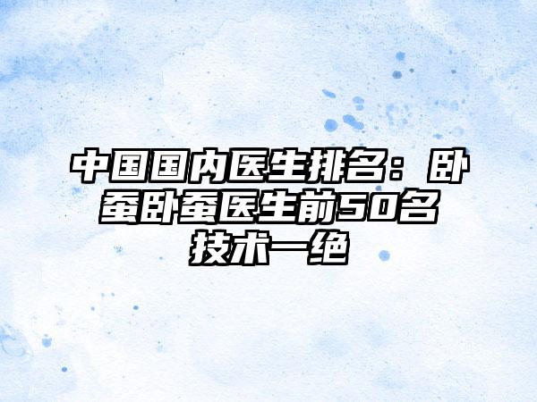 中国国内医生排名：卧蚕卧蚕医生前50名技术一绝