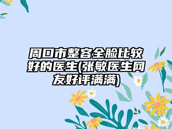 周口市整容全脸比较好的医生(张敏医生网友好评满满)