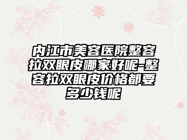 内江市美容医院整容拉双眼皮哪家好呢-整容拉双眼皮价格都要多少钱呢