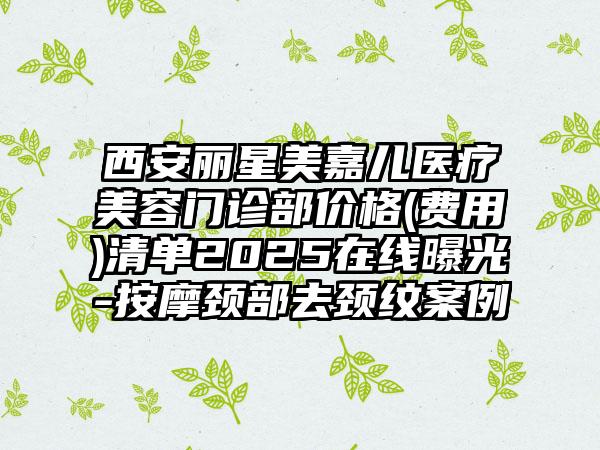 西安丽星美嘉儿医疗美容门诊部价格(费用)清单2025在线曝光-按摩颈部去颈纹案例