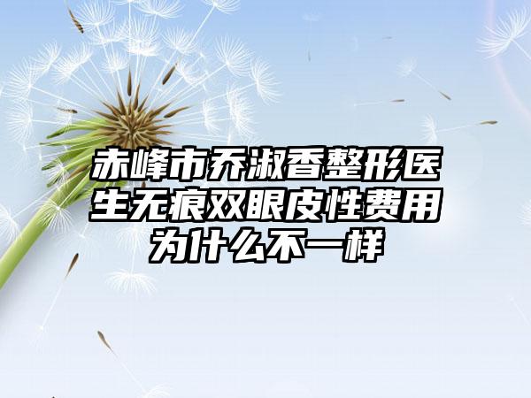 赤峰市乔淑香整形医生无痕双眼皮性费用为什么不一样