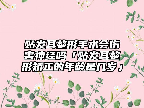 贴发耳整形手术会伤害神经吗「贴发耳整形矫正的年龄是几岁」