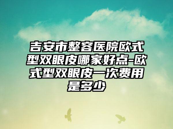 吉安市整容医院欧式型双眼皮哪家好点-欧式型双眼皮一次费用是多少