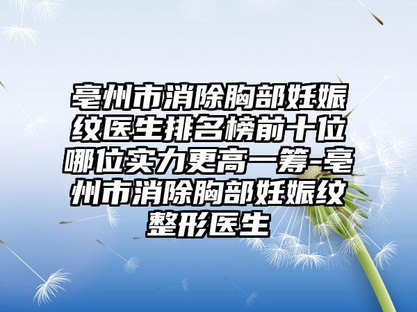 亳州市消除胸部妊娠纹医生排名榜前十位哪位实力更高一筹-亳州市消除胸部妊娠纹整形医生