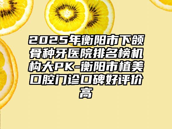 2025年衡阳市下颌骨种牙医院排名榜机构大PK-衡阳市植美口腔门诊口碑好评价高