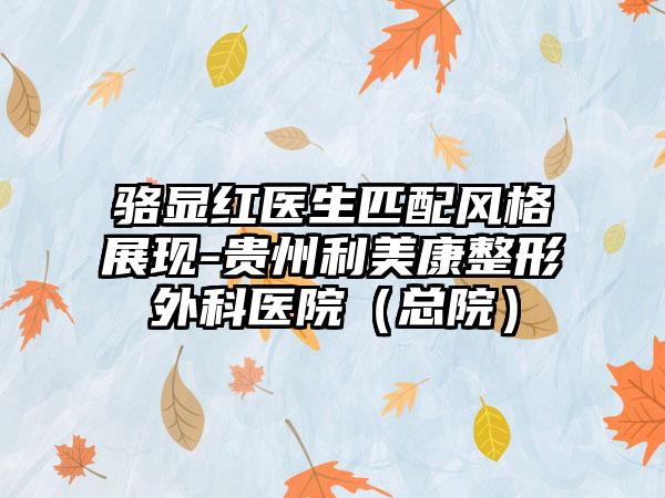 骆显红医生匹配风格展现-贵州利美康整形外科医院（总院）