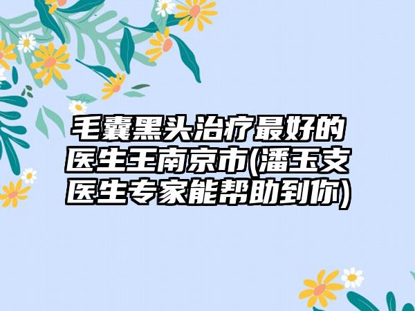 毛囊黑头治疗最好的医生王南京市(潘玉支医生专家能帮助到你)