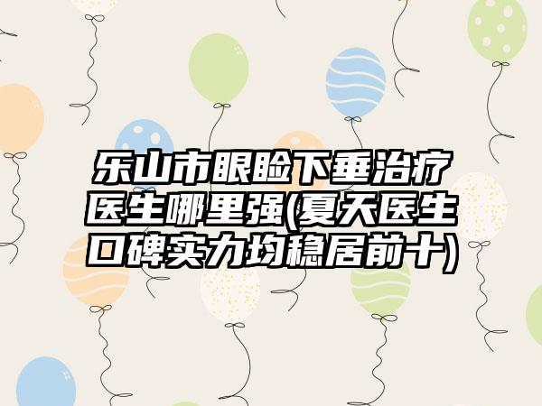乐山市眼睑下垂治疗医生哪里强(夏天医生口碑实力均稳居前十)