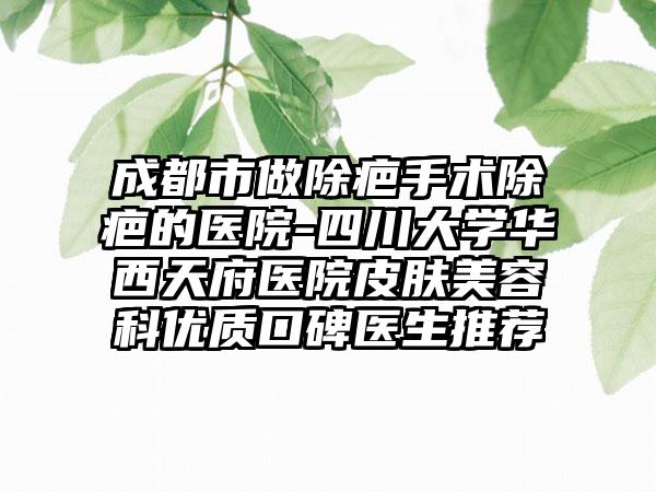 成都市做除疤手术除疤的医院-四川大学华西天府医院皮肤美容科优质口碑医生推荐