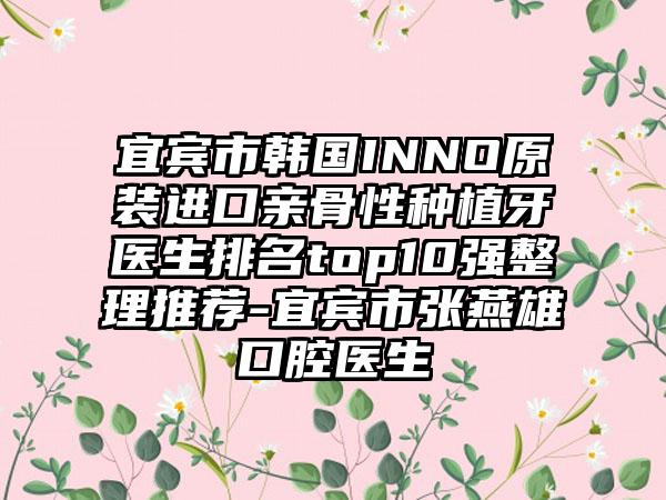宜宾市韩国INNO原装进口亲骨性种植牙医生排名top10强整理推荐-宜宾市张燕雄口腔医生