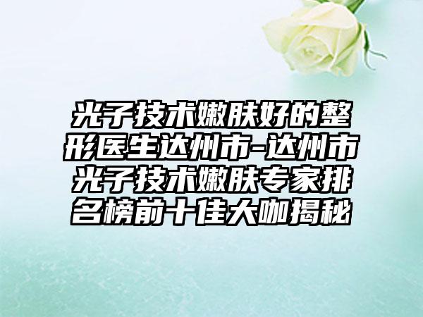 光子技术嫩肤好的整形医生达州市-达州市光子技术嫩肤专家排名榜前十佳大咖揭秘