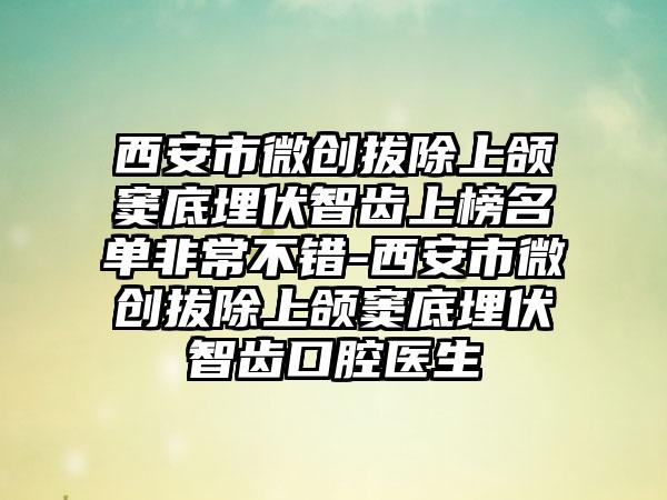 西安市微创拔除上颌窦底埋伏智齿上榜名单非常不错-西安市微创拔除上颌窦底埋伏智齿口腔医生