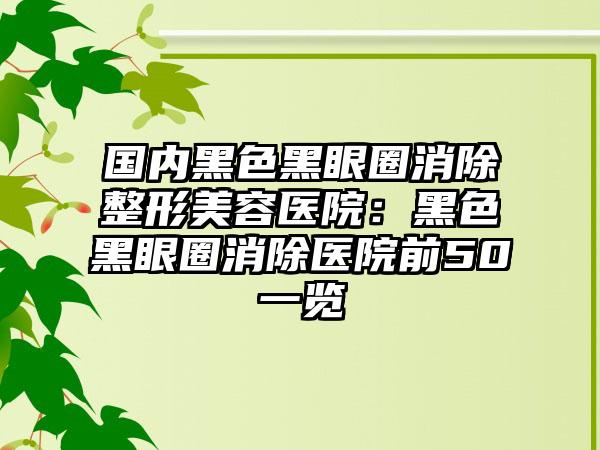 国内黑色黑眼圈消除整形美容医院：黑色黑眼圈消除医院前50一览