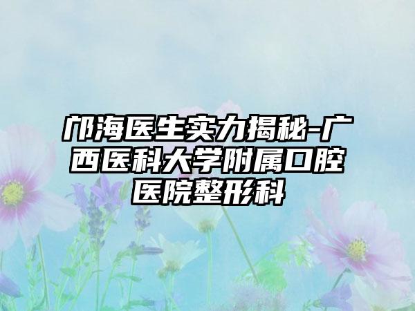 邝海医生实力揭秘-广西医科大学附属口腔医院整形科