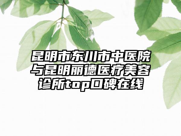 昆明市东川市中医院与昆明丽德医疗美容诊所top口碑在线
