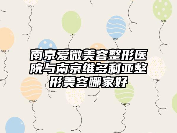 南京爱微美容整形医院与南京维多利亚整形美容哪家好