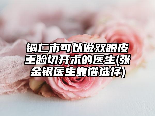 铜仁市可以做双眼皮重睑切开术的医生(张金银医生靠谱选择)