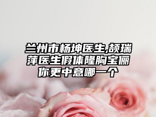 兰州市杨坤医生,颉瑞萍医生假体隆胸宝俪你更中意哪一个