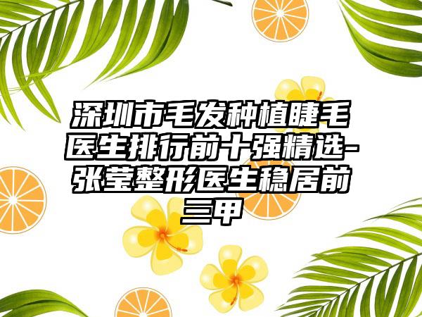 深圳市毛发种植睫毛医生排行前十强精选-张莹整形医生稳居前三甲