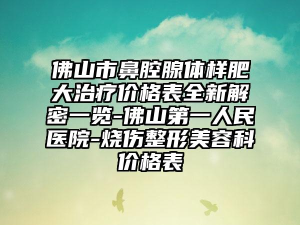 佛山市鼻腔腺体样肥大治疗价格表全新解密一览-佛山第一人民医院-烧伤整形美容科价格表