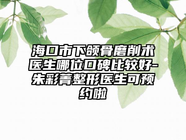 海口市下颌骨磨削术医生哪位口碑比较好-朱彩菁整形医生可预约啦