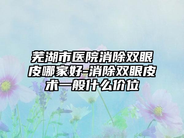 芜湖市医院消除双眼皮哪家好-消除双眼皮术一般什么价位